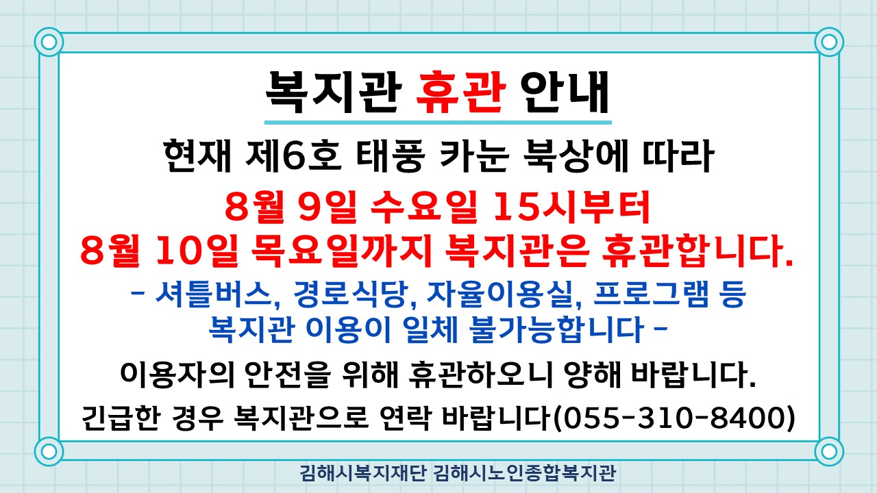 참조 <p><br></p><p>제6호 태풍 카눈 북상에 따라&nbsp;</p><p>8월 9일 수요일 15시부터 8월 10일 목요일까지 휴관합니다.</p><p><br></p><p>복지관 이용에 착오 없으시기 바랍니다.&nbsp;</p><p><br></p><p><br></p>
